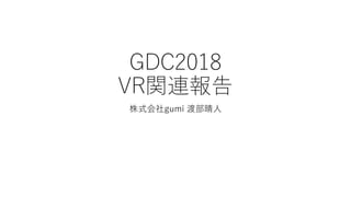 GDC2018
VR関連報告
株式会社gumi 渡部晴人
 