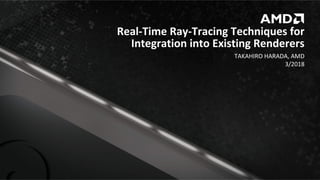 TAKAHIRO	HARADA,	AMD	
	3/2018	
Real-Time	Ray-Tracing	Techniques	for	
Integration	into	Existing	Renderers	
 