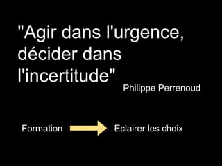 "Agir dans l'urgence,
décider dans
l'incertitude"
Philippe Perrenoud
Eclairer les choixFormation
 