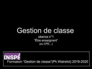Gestion de classe
séance n°1
“Être enseignant”
(ou CPE…)
Formation “Gestion de classe”(Ph.Watrelot) 2019-2020
 