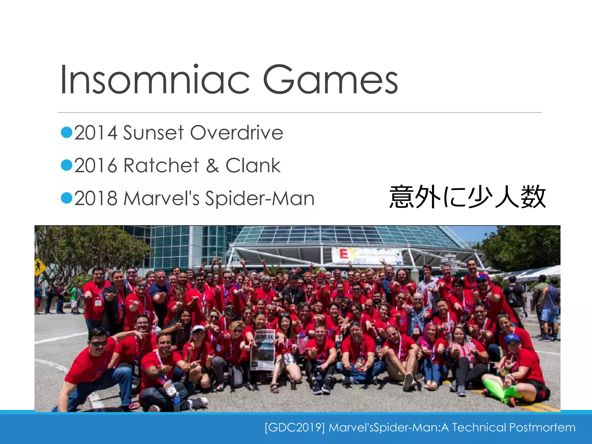 Insomniac Games
[GDC2019] Marvel'sSpider-Man:A Technical Postmortem
2014 Sunset Overdrive
2016 Ratchet & Clank
2018 Marvel's Spider-Man 意外に少人数
 