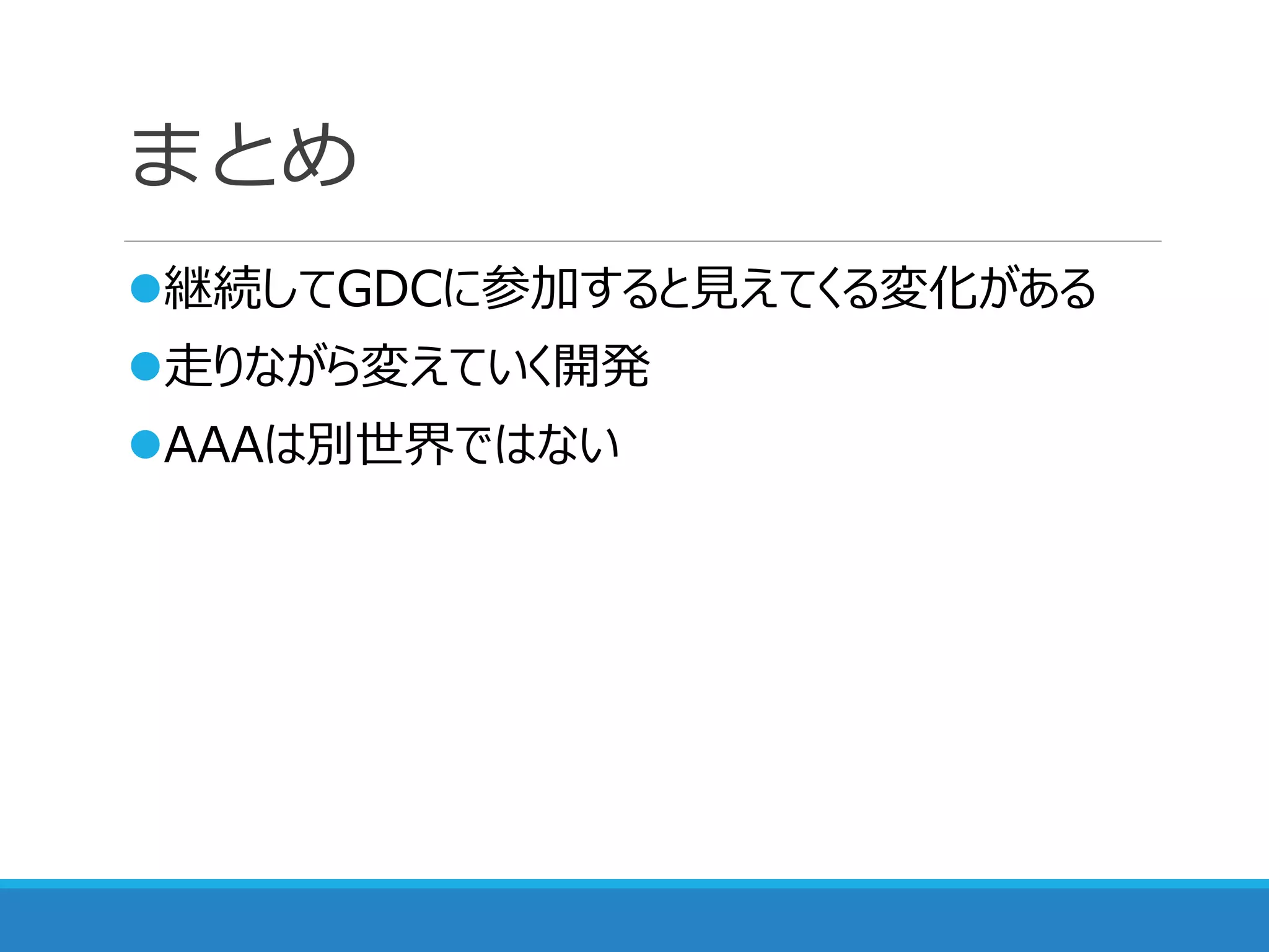まとめ
継続してGDCに参加すると見えてくる変化がある
走りながら変えていく開発
AAAは別世界ではない
 