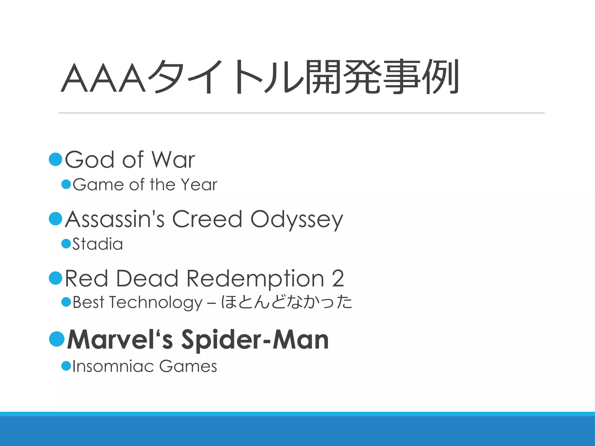 AAAタイトル開発事例
God of War
Game of the Year
Assassin's Creed Odyssey
Stadia
Red Dead Redemption 2
Best Technology – ほとんどなかった
Marvel‘s Spider-Man
Insomniac Games
 
