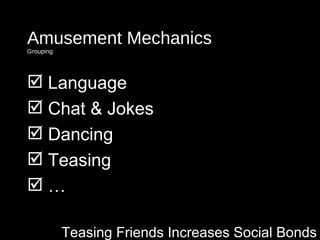 Amusement Mechanics Grouping Teasing Friends Increases Social Bonds <ul><li>Language </li></ul><ul><li>Chat & Jokes </li><...