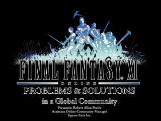 PROBLEMS & SOLUTIONS in a Global Community Presenter: Robert Allen Peeler Assistant Online Community Manager Square Enix Inc. 