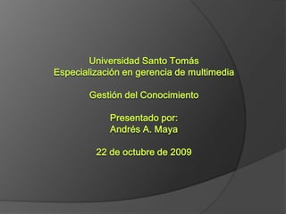 Universidad Santo TomásEspecialización en gerencia de multimediaGestión del ConocimientoPresentado por:Andrés A. Maya22 de octubre de 2009 