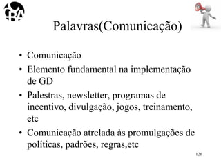 Palavras(Comunicação)
• Comunicação
• Elemento fundamental na implementação
de GD
• Palestras, newsletter, programas de
incentivo, divulgação, jogos, treinamento,
etc
• Comunicação atrelada às promulgações de
políticas, padrões, regras,etc
126
 