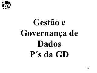 Gestão e
Governança de
Dados
P´s da GD
74
 