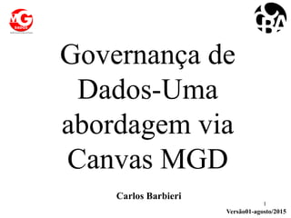Governança de
Dados-Uma
abordagem via
Canvas MGD
1
Carlos Barbieri
Versão01-agosto/2015
 