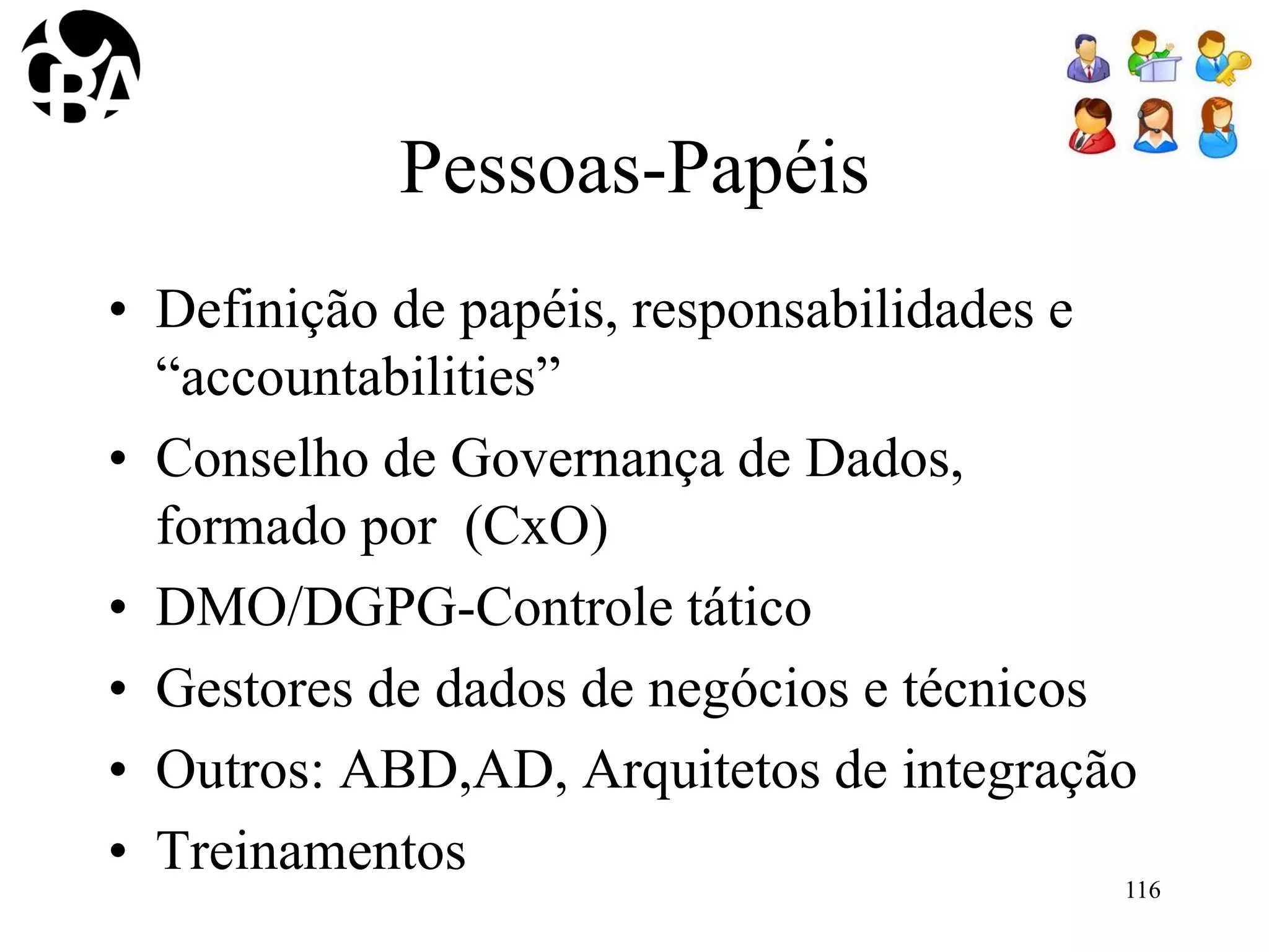 Pessoas-Papéis
• Definição de papéis, responsabilidades e
“accountabilities”
• Conselho de Governança de Dados,
formado por (CxO)
• DMO/DGPG-Controle tático
• Gestores de dados de negócios e técnicos
• Outros: ABD,AD, Arquitetos de integração
• Treinamentos
116
 