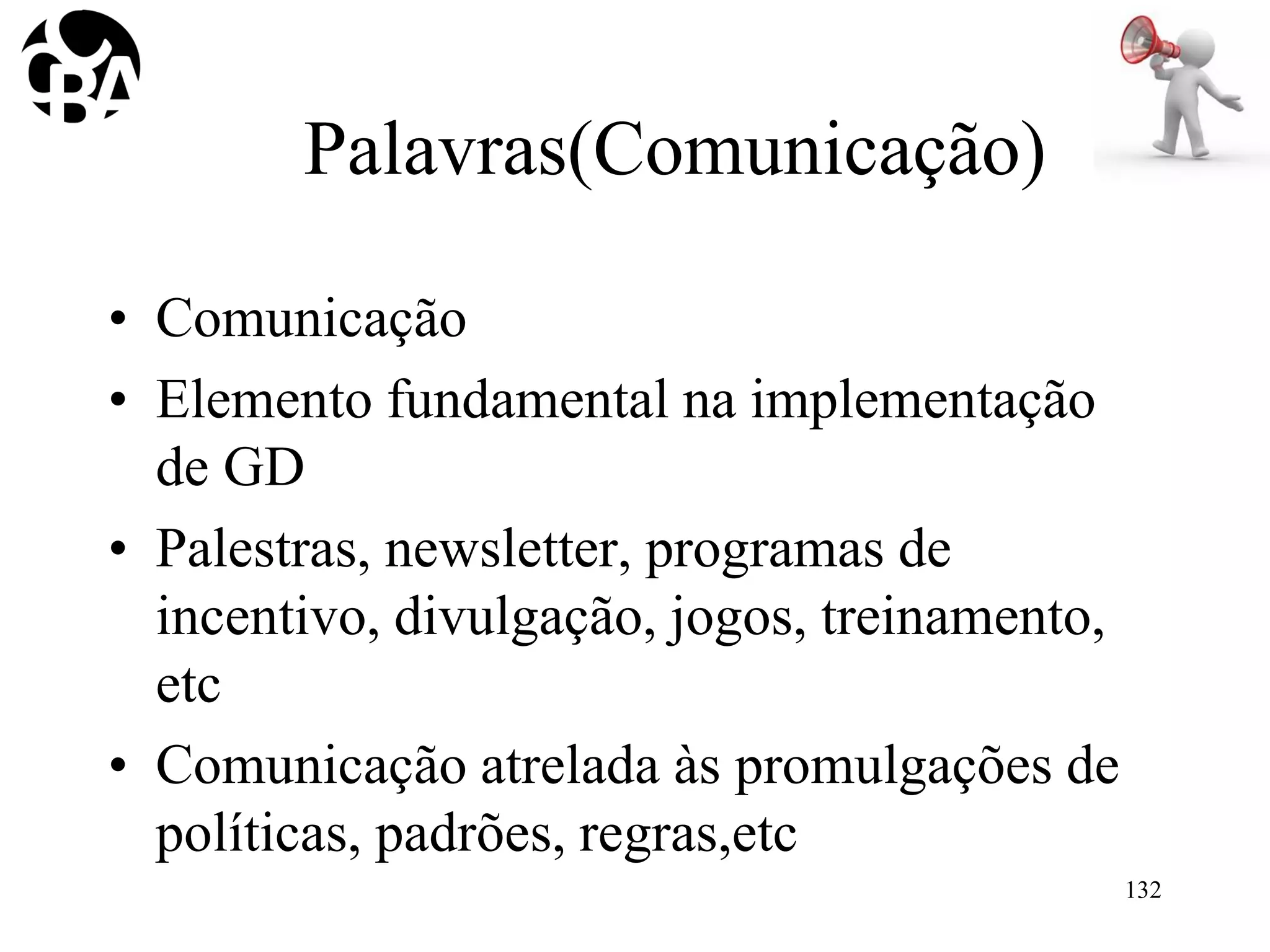 Palavras(Comunicação)
• Comunicação
• Elemento fundamental na implementação
de GD
• Palestras, newsletter, programas de
incentivo, divulgação, jogos, treinamento,
etc
• Comunicação atrelada às promulgações de
políticas, padrões, regras,etc
132
 