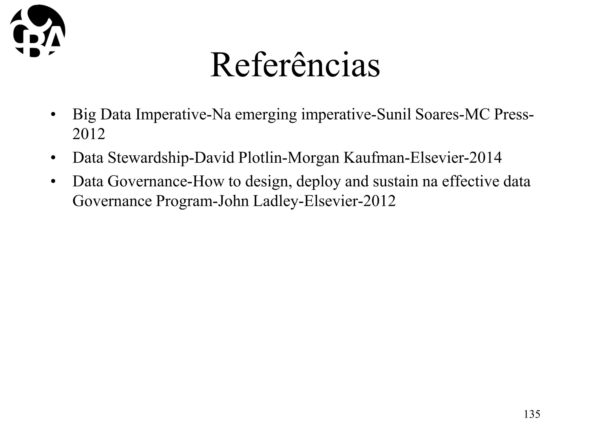 Referências
• Big Data Imperative-Na emerging imperative-Sunil Soares-MC Press-
2012
• Data Stewardship-David Plotlin-Morgan Kaufman-Elsevier-2014
• Data Governance-How to design, deploy and sustain na effective data
Governance Program-John Ladley-Elsevier-2012
135
 