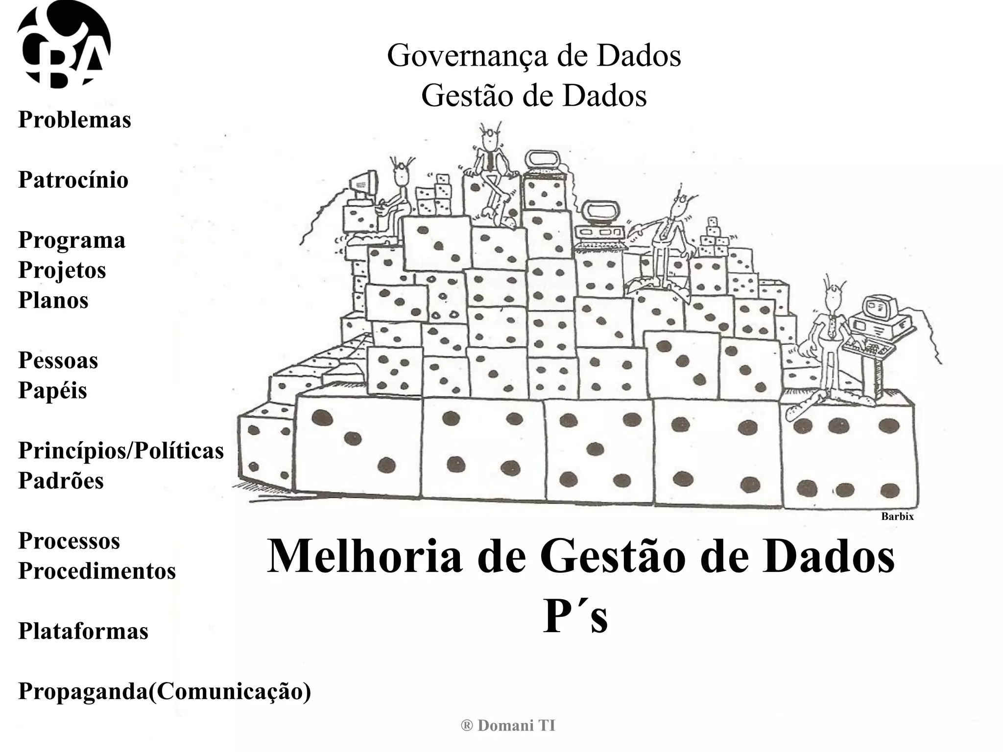 Melhoria de Gestão de Dados
P´s
Governança de Dados
Gestão de Dados
Problemas
Patrocínio
Programa
Projetos
Planos
Pessoas
Papéis
Princípios/Políticas
Padrões
Processos
Procedimentos
Plataformas
Propaganda(Comunicação)
Barbix
©CarlosBarbieri-DomaniTecnologia
® Domani TI
 