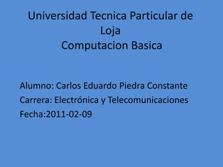 Universidad Tecnica Particular de LojaComputacionBasica Alumno: Carlos Eduardo Piedra Constante Carrera: Electrónica y Telecomunicaciones  Fecha:2011-02-09 