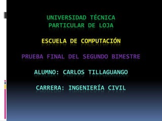 UNIVERSIDAD TÉCNICA PARTICULAR DE LOJAESCUELA DE COMPUTACIÓNPrueba FINAL DEL SEGUNDO BIMESTREALUMNO: Carlos tillaguangoCarrera: ingeniería civil 