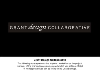 Grant Design Collaborative 
The following work represents the projects I worked on as the project 
manager of the branded spaces we created while I was at Grant. Detail 
of my responsibilities can be found on my LinkedIn Page. 
 