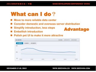 What can I do？
   Move to more reliable data center
   Consider domestic and overseas server distribution


    Simplify introduction, less steps
    Embellish introduction
                                         Advantage
   Polish pet UI to make it more attractive
 