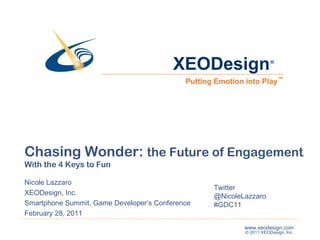 Chasing Wonder:  the Future of Engagement With the 4 Keys to Fun Nicole Lazzaro XEODesign, Inc. Smartphone Summit, Game Developer’s Conference February 28, 2011 ® ™ Twitter @NicoleLazzaro #GDC11 