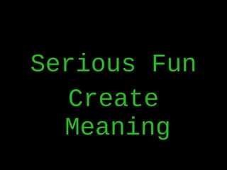<ul><li>Serious Fun </li></ul><ul><li>Create Meaning </li></ul>