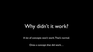 Why didn’t it work? 
A lot of concepts won’t work. That’s normal. 
Onto a concept that did work… 
 