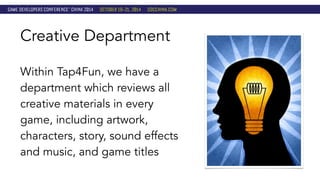 Creative Department 
Within Tap4Fun, we have a 
department which reviews all 
creative materials in every 
game, including artwork, 
characters, story, sound effects 
and music, and game titles 
 