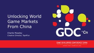 Unlocking World 
Game Markets 
From China 
Charlie Moseley 
Creative Director, Tap4Fun 
 