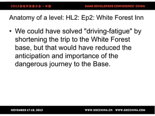 Anatomy of a level: HL2: Ep2: White Forest Inn

• We could have solved "driving-fatigue" by
  shortening the trip to the White Forest
  base, but that would have reduced the
  anticipation and importance of the
  dangerous journey to the Base.




                      41
 