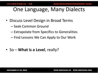 One Language, Many Dialects
• Discuss Level Design in Broad Terms
  – Seek Common Ground
  – Extrapolate from Specifics to Generalities
  – Find Lessons We Can Apply to Our Work


• So – What is a Level, really?
 