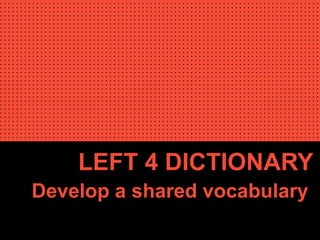LEFT 4 DICTIONARY
Develop a shared vocabulary
 