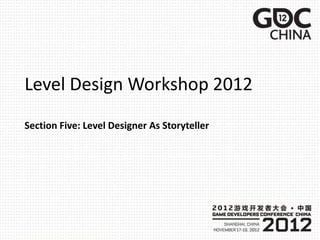 Level Design Workshop 2012
Section Five: Level Designer As Storyteller
 