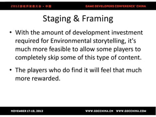 Staging & Framing
• With the amount of development investment
  required for Environmental storytelling, it's
  much more feasible to allow some players to
  completely skip some of this type of content.
• The players who do find it will feel that much
  more rewarded.
 