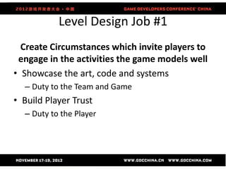 Level Design Job #1
  Create Circumstances which invite players to
 engage in the activities the game models well
• Showcase the art, code and systems
  – Duty to the Team and Game
• Build Player Trust
  – Duty to the Player
 