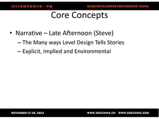Core Concepts
• Narrative – Late Afternoon (Steve)
  – The Many ways Level Design Tells Stories
  – Explicit, Implied and Environmental
 