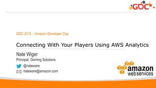 1
GDC 2015 – Amazon Developer Day
Connecting With Your Players Using AWS Analytics
Nate Wiger
Principal, Gaming Solutions
@nateware
nateware@amazon.com
 