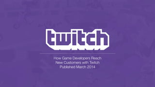 How Game Developers Reach
New Customers with Twitch
Published March 2014
 