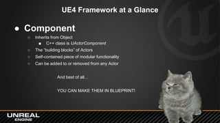 UE4 Framework at a Glance
● Component
○ Inherits from Object
■ C++ class is UActorComponent
○ The “building blocks” of Act...