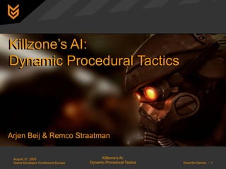 Killzone’s AI:
Dynamic Procedural Tactics




Arjen Beij & Remco Straatman

 August 31, 2005                          Killzone’s AI:
 Game Developer Conference Europe   Dynamic Procedural Tactics   Guerrilla Games - 1
 