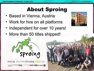 About Sproing
• Based in Vienna, Austria
• Work for hire on all platforms
• Independent for over 10 years!
• More than 50 ...