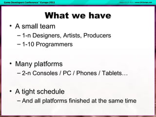 What we have
• A small team
– 1-n Designers, Artists, Producers
– 1-10 Programmers
• Many platforms
– 2-n Consoles / PC / ...