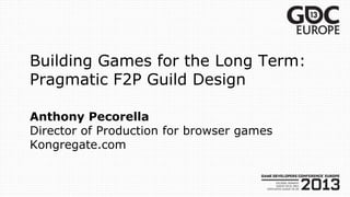 Building Games for the Long Term:
Pragmatic F2P Guild Design
Anthony Pecorella
Director of Production for browser games
Kongregate.com
 