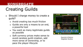 Creating Guilds
● Should I charge money to create a
guild?
● Avoid creating too much friction
● Guilds are only a means to...