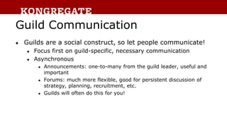 Guild Communication
● Guilds are a social construct, so let people communicate!
● Focus first on guild-specific, necessary...