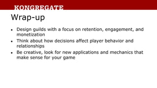 Wrap-up
● Design guilds with a focus on retention, engagement, and
monetization
● Think about how decisions affect player ...