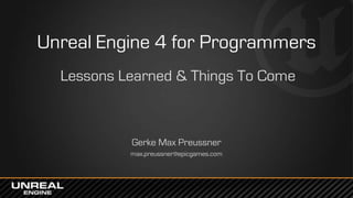 Unreal Engine 4 for Programmers
Lessons Learned & Things To Come
Gerke Max Preussner
max.preussner@epicgames.com
 
