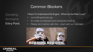 Common Blockers
Compiling
Acronyms
Entry Point
I Want To Understand the Engine - Where Is the Main Loop?
• LaunchEngineLoop.cpp
• It’s really complicated (and everybody hates it)
• Please don’t bother with this – start with our tutorials!
 