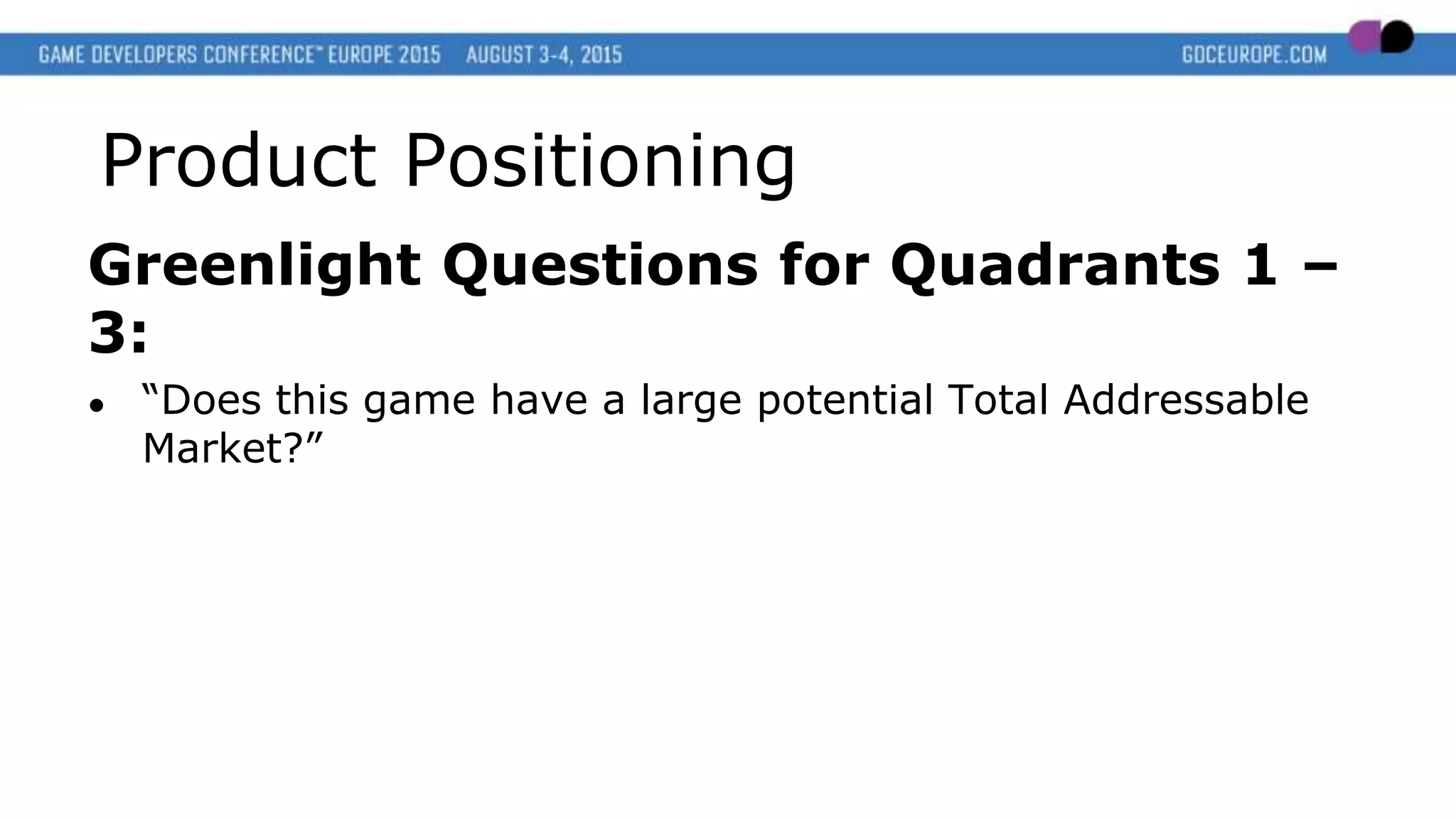 Product Positioning
Greenlight Questions for Quadrants 1 –
3:
● “Does this game have a large potential Total Addressable
Market?”
 