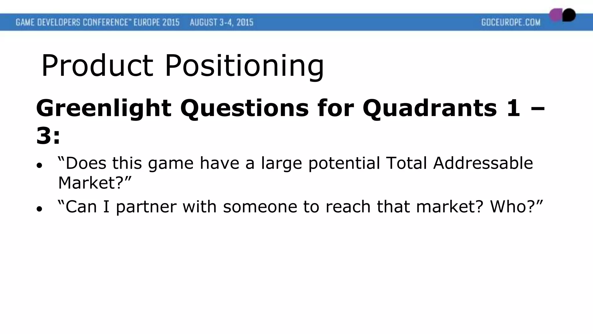 Product Positioning
Greenlight Questions for Quadrants 1 –
3:
● “Does this game have a large potential Total Addressable
Market?”
● “Can I partner with someone to reach that market? Who?”
 