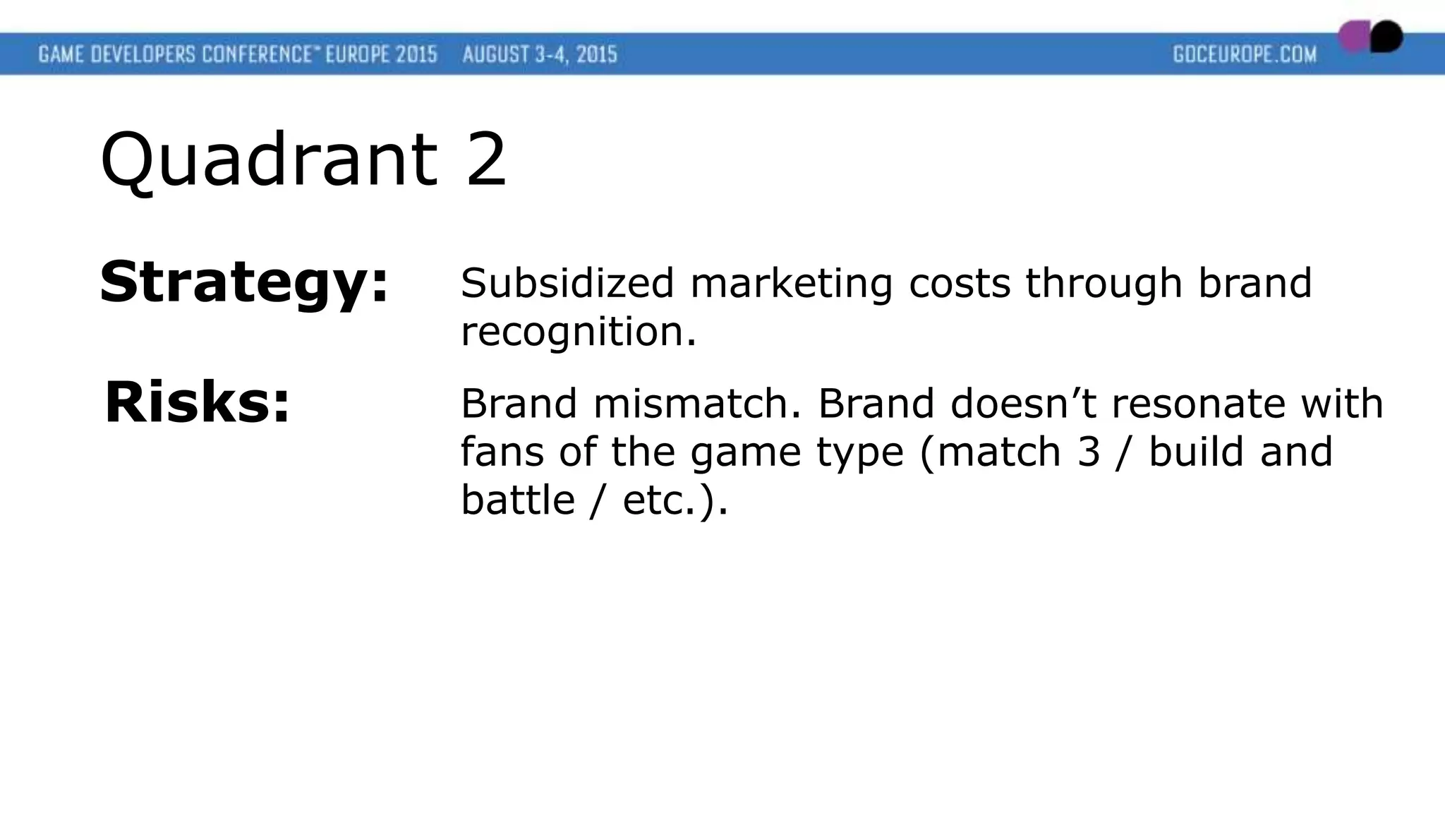 Quadrant 2
Strategy: Subsidized marketing costs through brand
recognition.
Risks: Brand mismatch. Brand doesn’t resonate with
fans of the game type (match 3 / build and
battle / etc.).
 