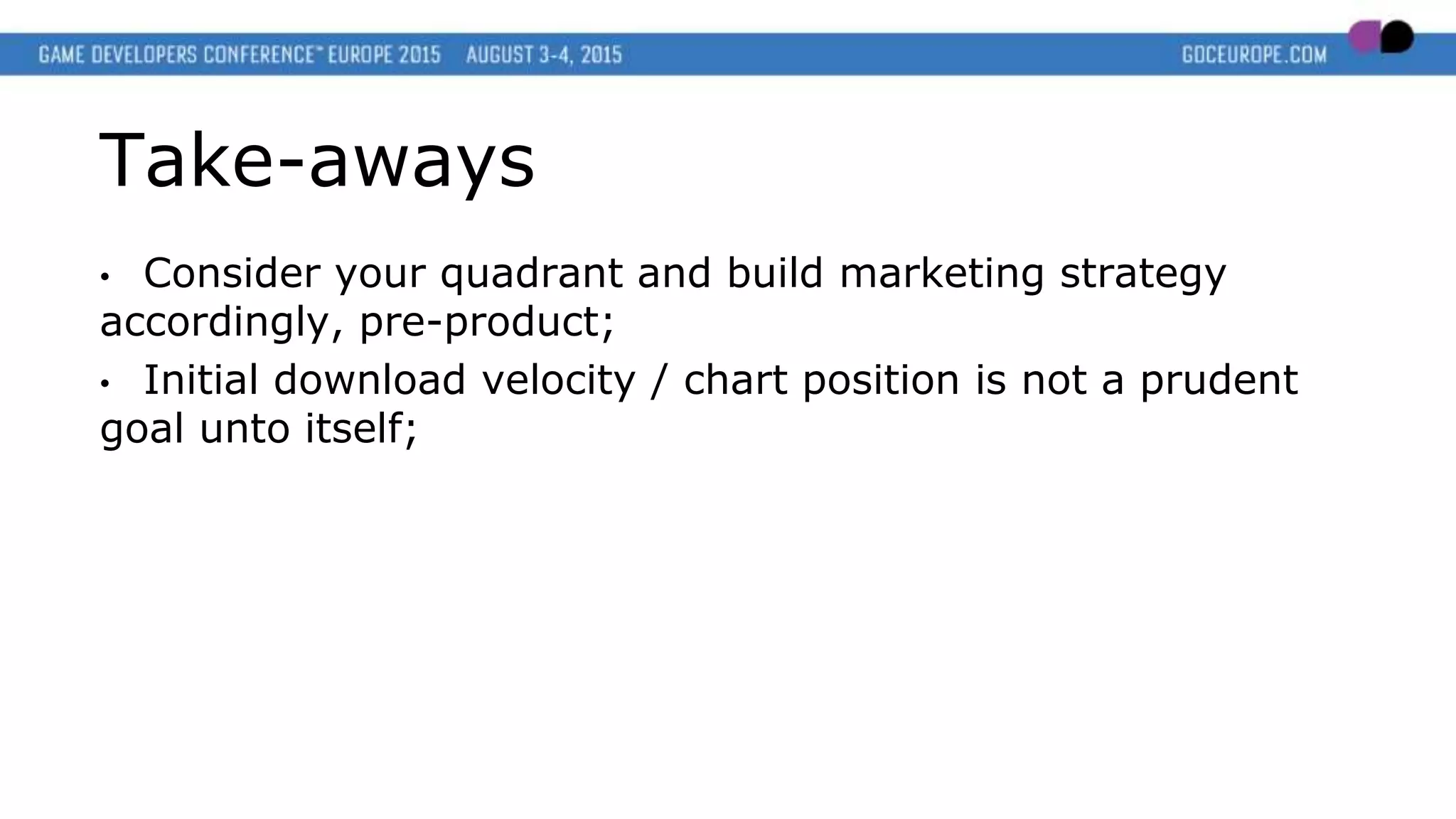 Take-aways
• Consider your quadrant and build marketing strategy
accordingly, pre-product;
• Initial download velocity / chart position is not a prudent
goal unto itself;
 