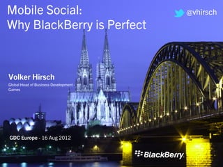 Mobile Social:                          @vhirsch
Why BlackBerry is Perfect



Volker Hirsch
Global Head of Business Development -
Games




GDC Europe - 16 Aug 2012
 